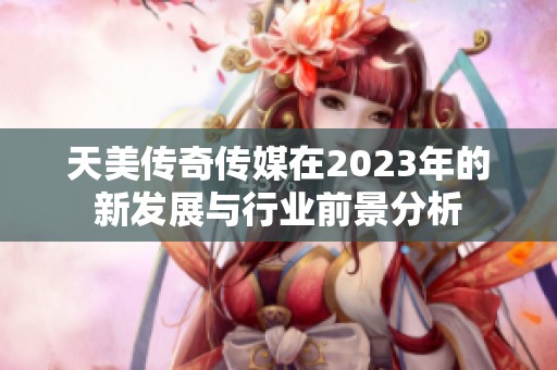 天美传奇传媒在2023年的新发展与行业前景分析