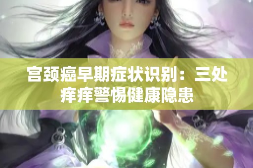 宫颈癌早期症状识别：三处痒痒警惕健康隐患