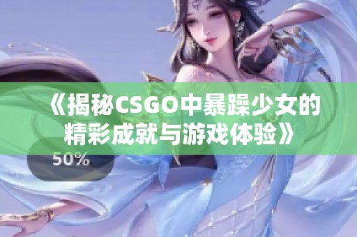 《揭秘CSGO中暴躁少女的精彩成就与游戏体验》