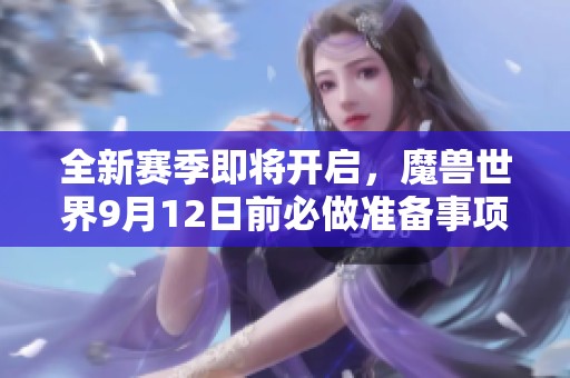 全新赛季即将开启，魔兽世界9月12日前必做准备事项！