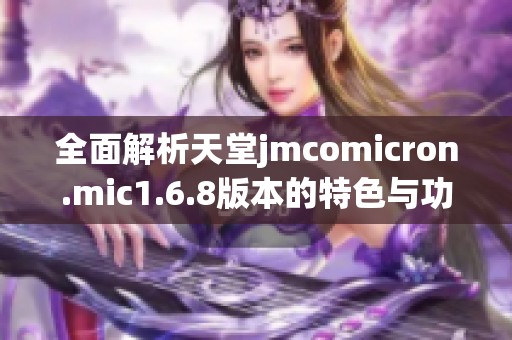 全面解析天堂jmcomicron.mic1.6.8版本的特色与功能