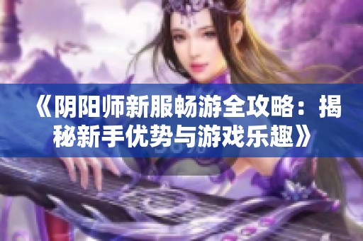 《阴阳师新服畅游全攻略：揭秘新手优势与游戏乐趣》