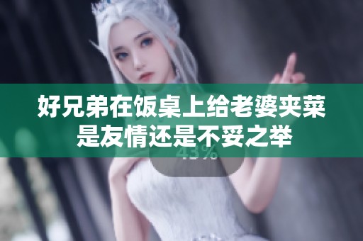 好兄弟在饭桌上给老婆夹菜 是友情还是不妥之举