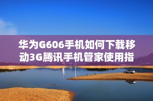 华为G606手机如何下载移动3G腾讯手机管家使用指南