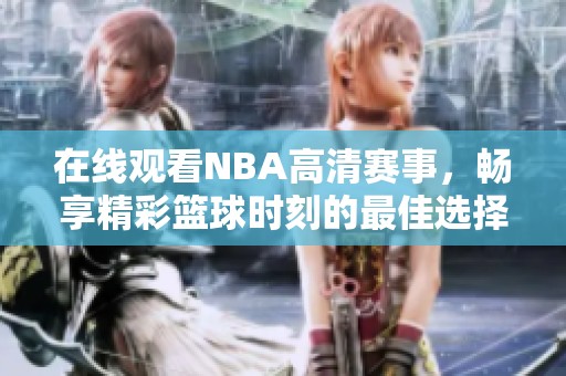 在线观看NBA高清赛事，畅享精彩篮球时刻的最佳选择