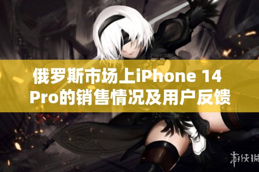 俄罗斯市场上iPhone 14 Pro的销售情况及用户反馈分析