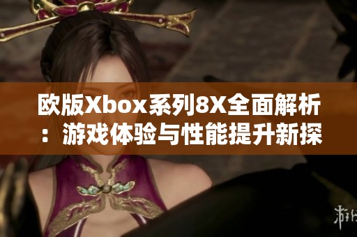 欧版Xbox系列8X全面解析：游戏体验与性能提升新探索