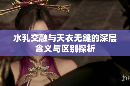 水乳交融与天衣无缝的深层含义与区别探析