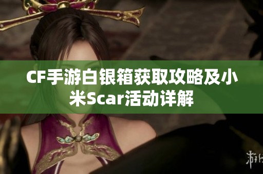 CF手游白银箱获取攻略及小米Scar活动详解