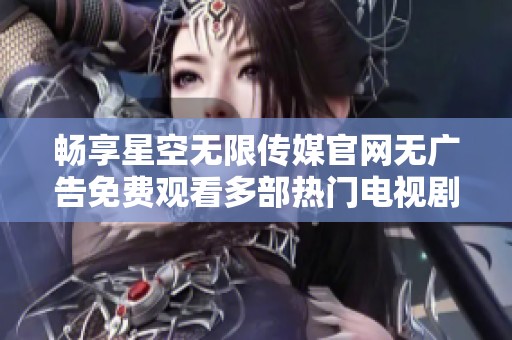 畅享星空无限传媒官网无广告免费观看多部热门电视剧