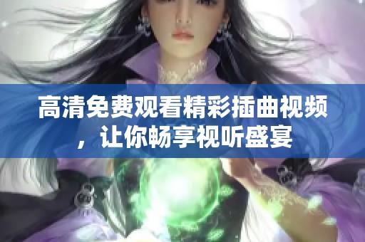 高清免费观看精彩插曲视频，让你畅享视听盛宴