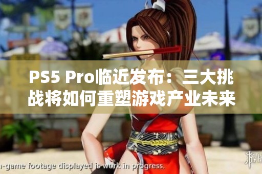 PS5 Pro临近发布：三大挑战将如何重塑游戏产业未来