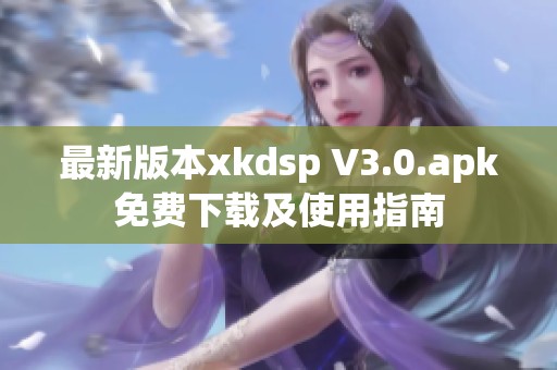 最新版本xkdsp V3.0.apk免费下载及使用指南