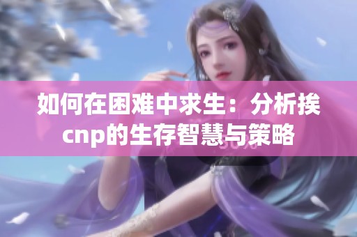 如何在困难中求生：分析挨cnp的生存智慧与策略