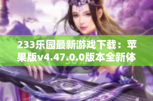 233乐园最新游戏下载：苹果版v4.47.0.0版本全新体验推荐