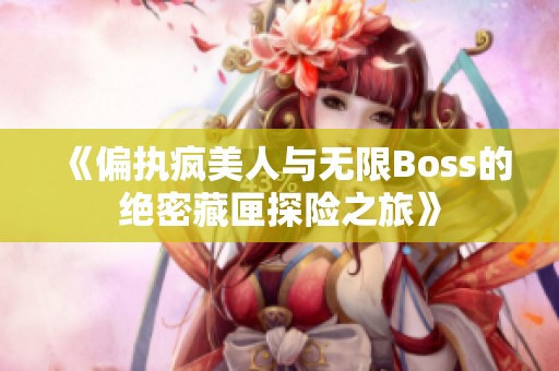 《偏执疯美人与无限Boss的绝密藏匣探险之旅》