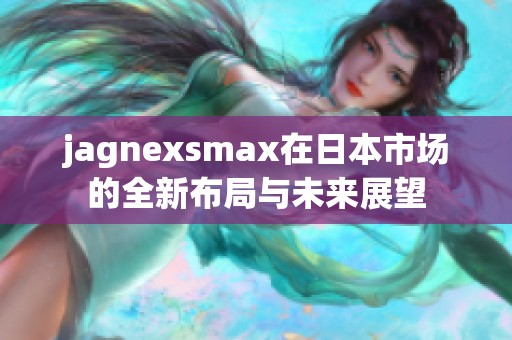 jagnexsmax在日本市场的全新布局与未来展望