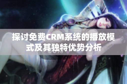 探讨免费CRM系统的播放模式及其独特优势分析