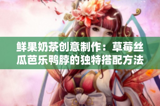 鲜果奶茶创意制作：草莓丝瓜芭乐鸭脖的独特搭配方法解析