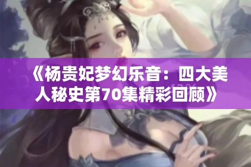 《杨贵妃梦幻乐音：四大美人秘史第70集精彩回顾》