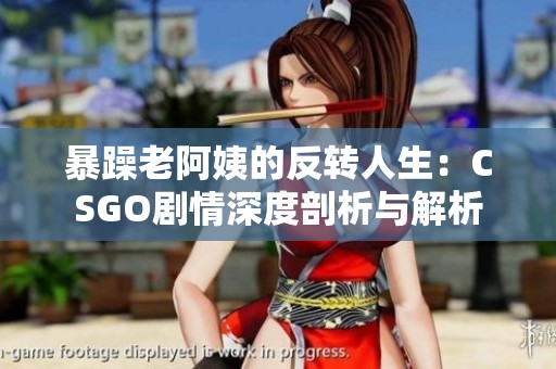 暴躁老阿姨的反转人生：CSGO剧情深度剖析与解析