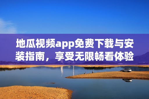 地瓜视频app免费下载与安装指南，享受无限畅看体验