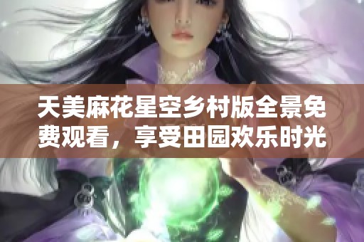 天美麻花星空乡村版全景免费观看，享受田园欢乐时光