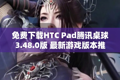 免费下载HTC Pad腾讯桌球3.48.0版 最新游戏版本推荐