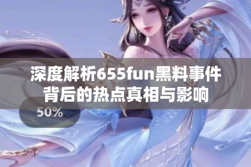 深度解析655fun黑料事件背后的热点真相与影响