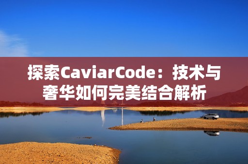 探索CaviarCode：技术与奢华如何完美结合解析