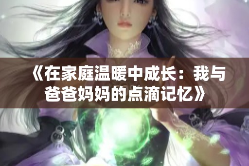 《在家庭温暖中成长：我与爸爸妈妈的点滴记忆》