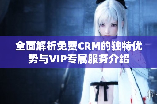 全面解析免费CRM的独特优势与VIP专属服务介绍