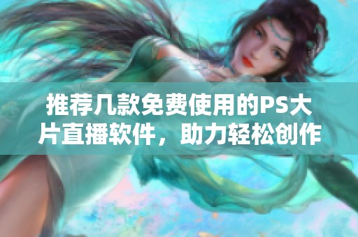 推荐几款免费使用的PS大片直播软件，助力轻松创作