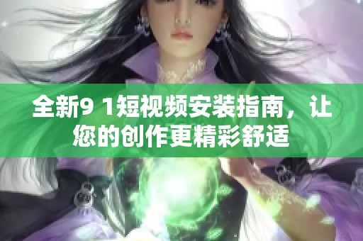 全新9 1短视频安装指南，让您的创作更精彩舒适