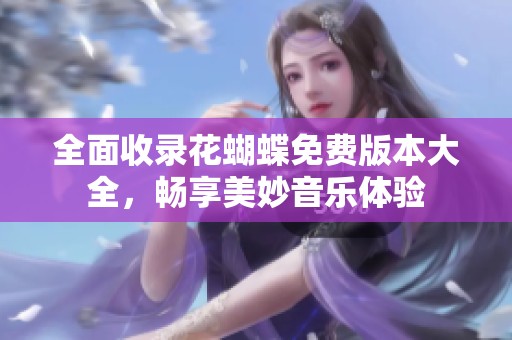 全面收录花蝴蝶免费版本大全，畅享美妙音乐体验