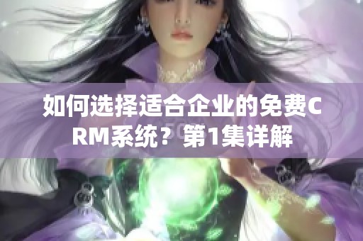 如何选择适合企业的免费CRM系统？第1集详解