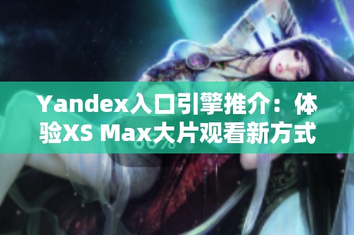 Yandex入口引擎推介：体验XS Max大片观看新方式