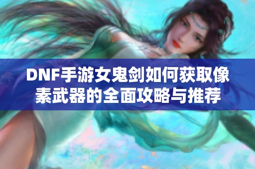 DNF手游女鬼剑如何获取像素武器的全面攻略与推荐