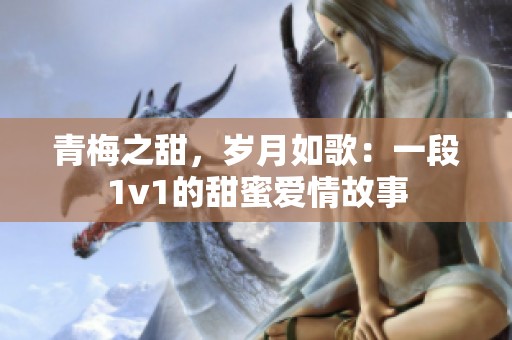 青梅之甜，岁月如歌：一段1v1的甜蜜爱情故事