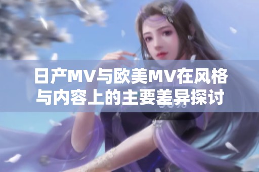 日产MV与欧美MV在风格与内容上的主要差异探讨