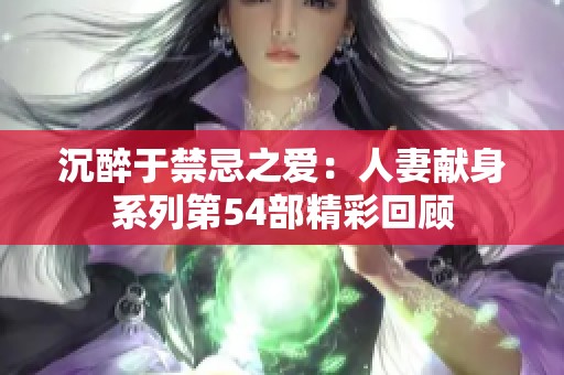 沉醉于禁忌之爱：人妻献身系列第54部精彩回顾