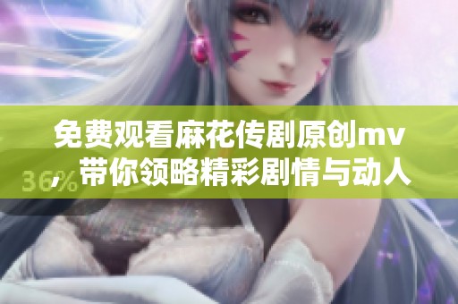 免费观看麻花传剧原创mv，带你领略精彩剧情与动人音乐