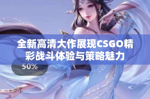 全新高清大作展现CSGO精彩战斗体验与策略魅力