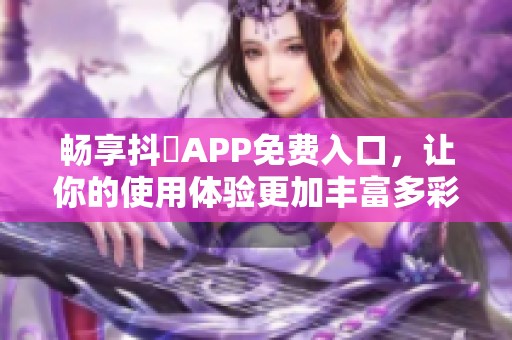 畅享抖抈APP免费入口，让你的使用体验更加丰富多彩