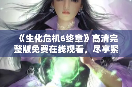 《生化危机6终章》高清完整版免费在线观看，尽享紧张刺激剧情体验