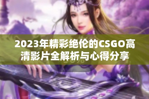 2023年精彩绝伦的CSGO高清影片全解析与心得分享