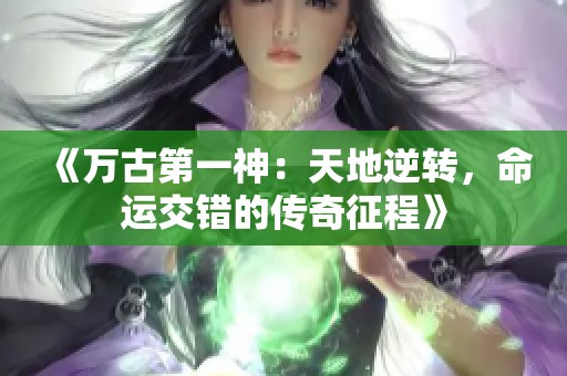 《万古第一神：天地逆转，命运交错的传奇征程》