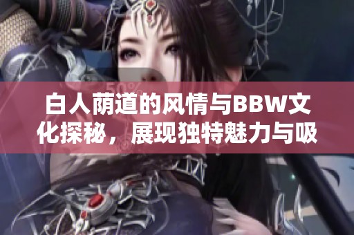 白人荫道的风情与BBW文化探秘，展现独特魅力与吸引力