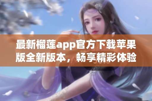 最新榴莲app官方下载苹果版全新版本，畅享精彩体验 