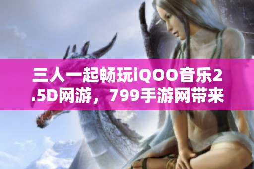 三人一起畅玩iQOO音乐2.5D网游，799手游网带来全新体验